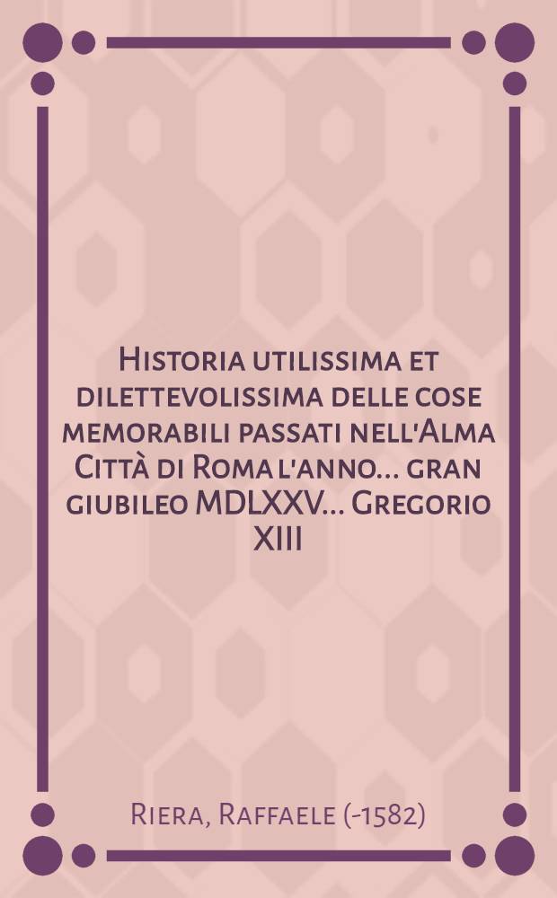 Historia utilissima et dilettevolissima delle cose memorabili passati nell'Alma Citt&agrave; di Roma l'anno ... gran giubileo MDLXXV ... Gregorio XIII