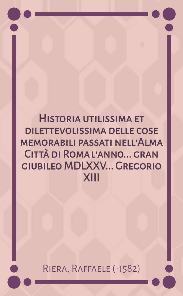 Historia utilissima et dilettevolissima delle cose memorabili passati nell'Alma Città di Roma l'anno ... gran giubileo MDLXXV ... Gregorio XIII