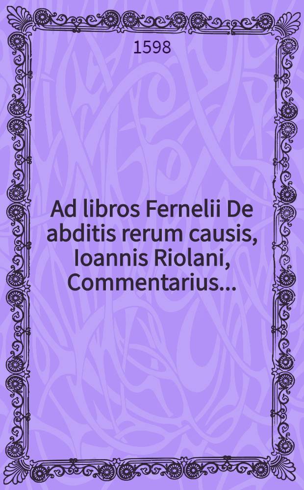 Ad libros Fernelii De abditis rerum causis, Ioannis Riolani, Commentarius ...