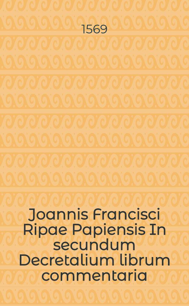 Joannis Francisci Ripae Papiensis In secundum Decretalium librum commentaria