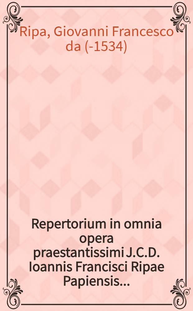 Repertorium in omnia opera praestantissimi J.C.D. Ioannis Francisci Ripae Papiensis ...