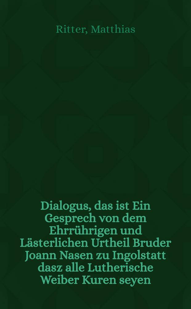 Dialogus, das ist Ein Gesprech von dem Ehrr&uuml;hrigen und L&auml;sterlichen Urtheil Bruder Joann Nasen zu Ingolstatt dasz alle Lutherische Weiber Kuren seyen