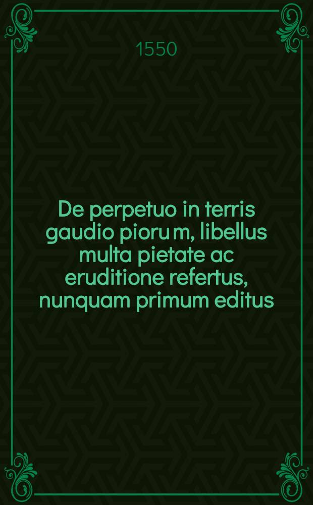 De perpetuo in terris gaudio pioru[m], libellus multa pietate ac eruditione refertus, nunquam primum editus