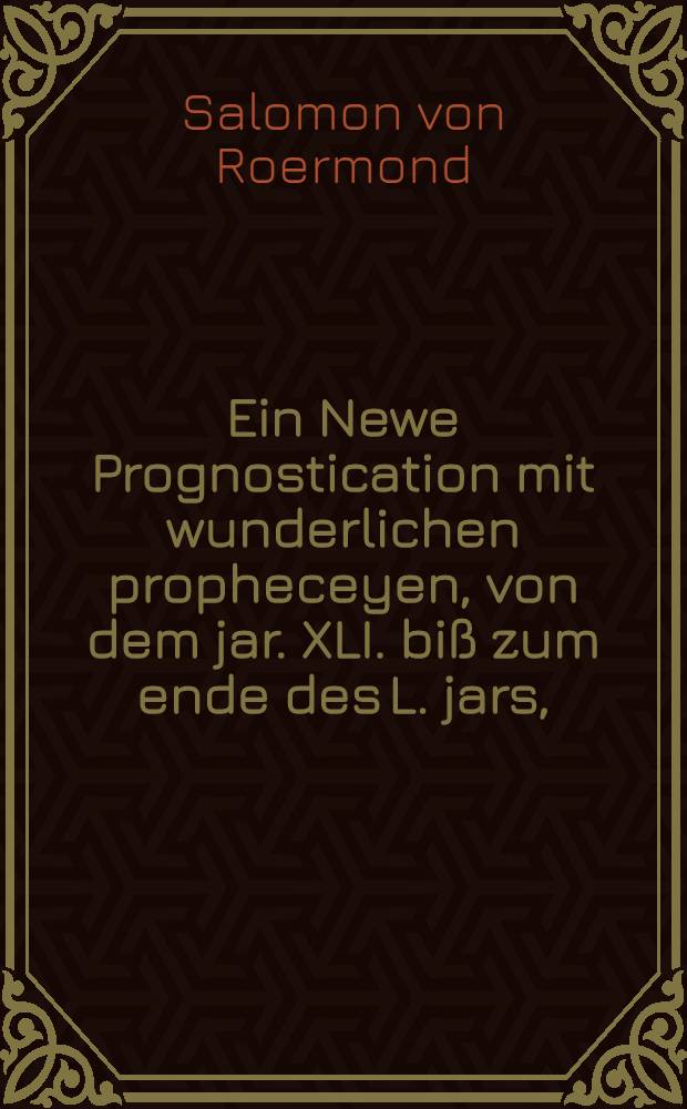 Ein Newe Prognostication mit wunderlichen propheceyen, von dem jar .XLI. biß zum ende des L. jars,