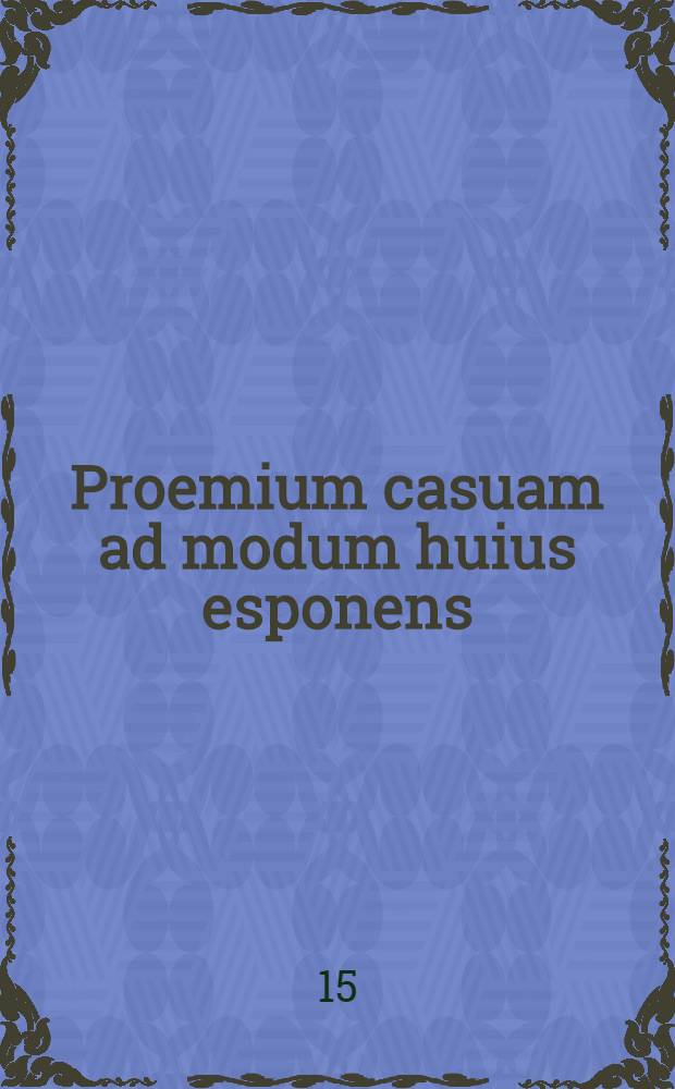 Proemium casuam ad modum huius esponens