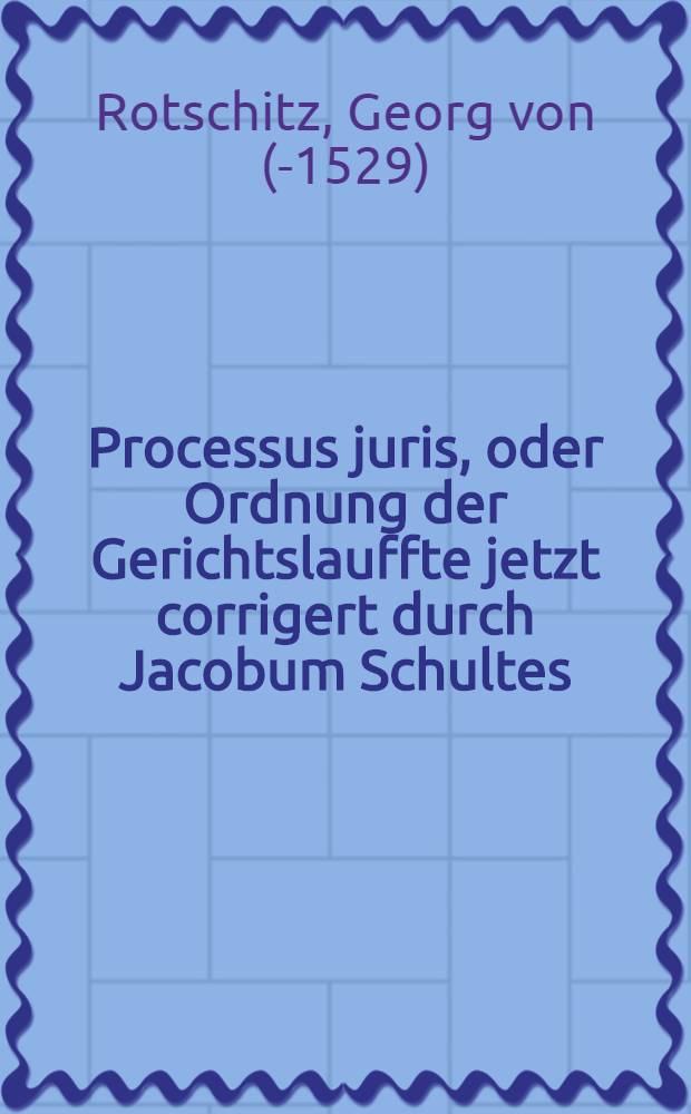 Processus juris, oder Ordnung der Gerichtslauffte jetzt corrigert durch Jacobum Schultes