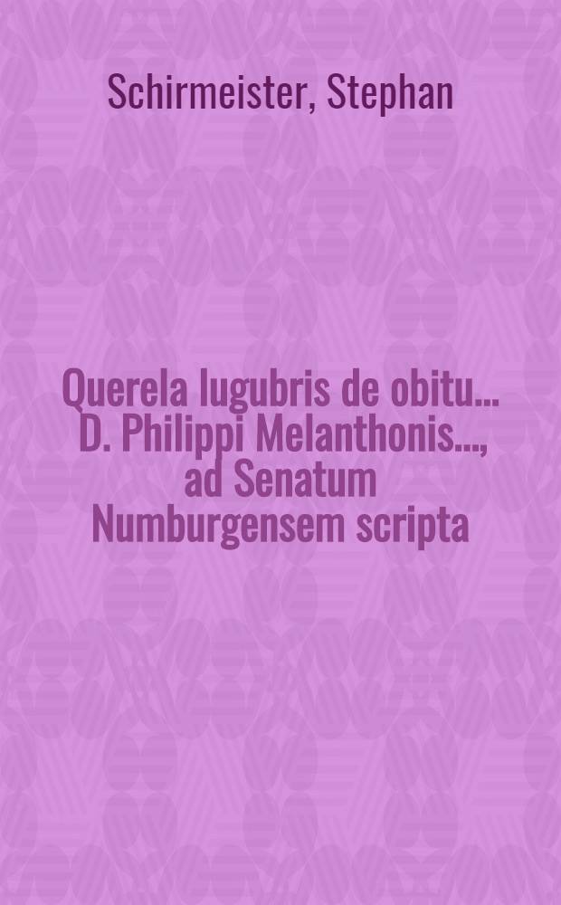 Querela lugubris de obitu ... D. Philippi Melanthonis ..., ad Senatum Numburgensem scripta