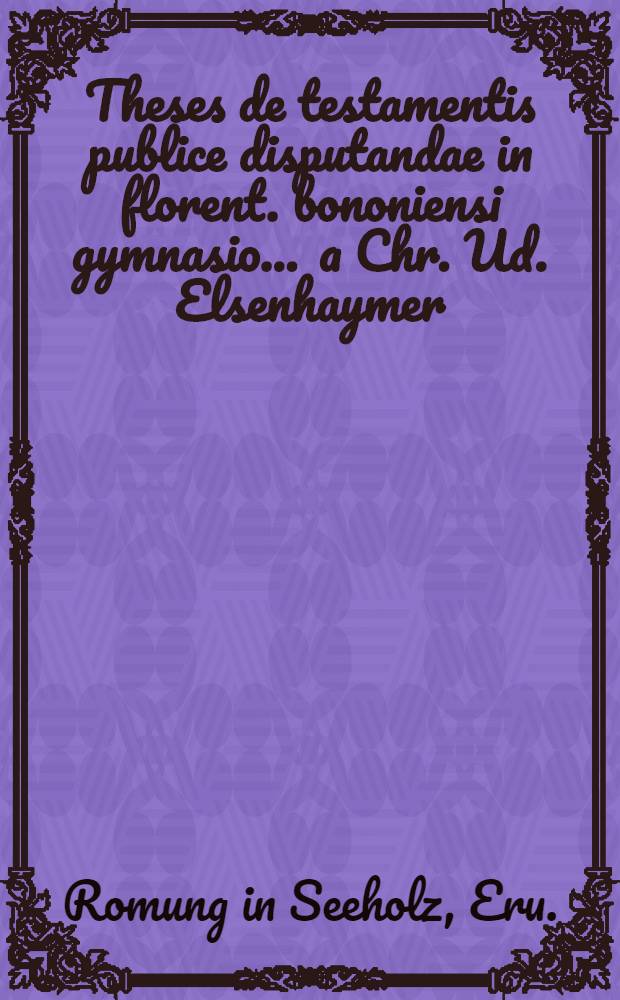 Theses de testamentis publice disputandae in florent. bononiensi gymnasio ... a Chr. Ud. Elsenhaymer