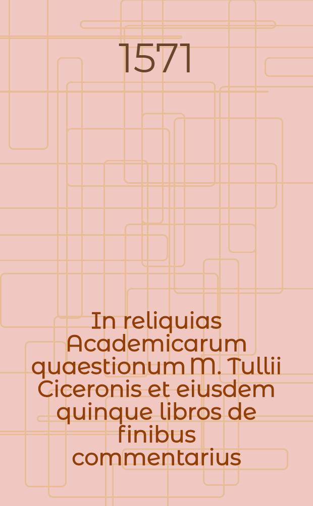 In reliquias Academicarum quaestionum M. Tullii Ciceronis et eiusdem quinque libros de finibus commentarius