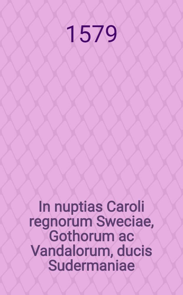 In nuptias Caroli regnorum Sweciae, Gothorum ac Vandalorum, ducis Sudermaniae