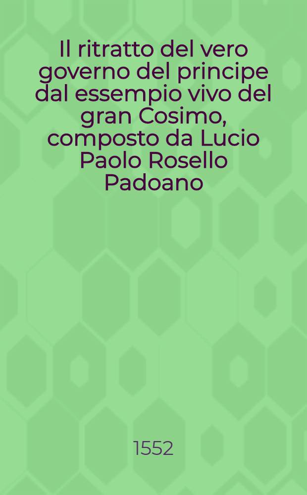 Il ritratto del vero governo del principe dal essempio vivo del gran Cosimo, composto da Lucio Paolo Rosello Padoano
