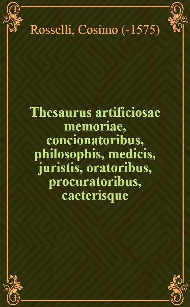 Thesaurus artificiosae memoriae, concionatoribus, philosophis, medicis, juristis, oratoribus, procuratoribus, caeterisque; bonarum litterarum amatoribus; negociatoribus insuper, aliisque, similibus, tenacem, ac firmam rerum memoriam cupientibus, perutilis ...