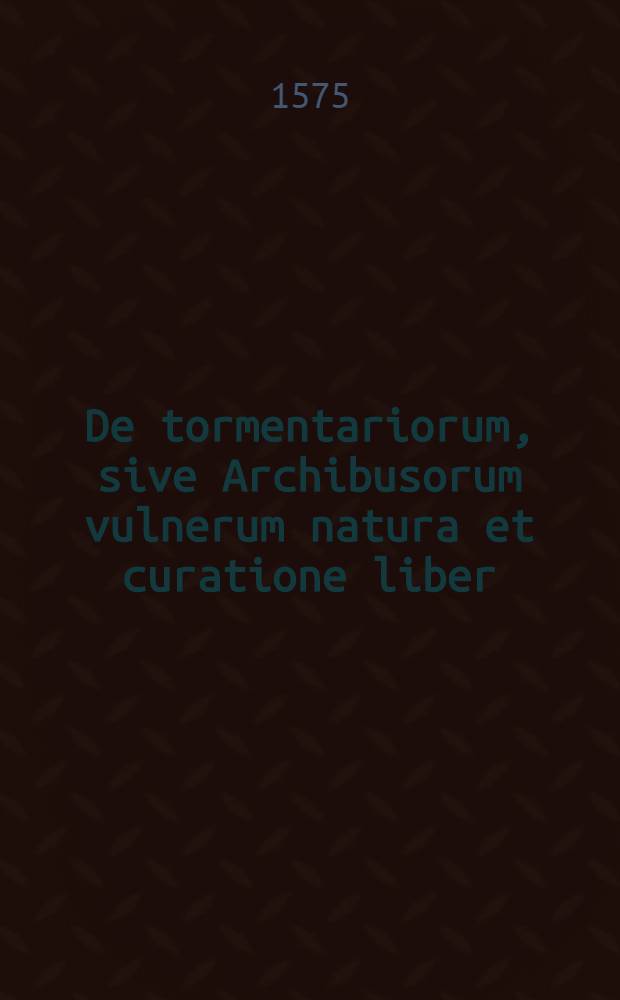 De tormentariorum, sive Archibusorum vulnerum natura et curatione liber