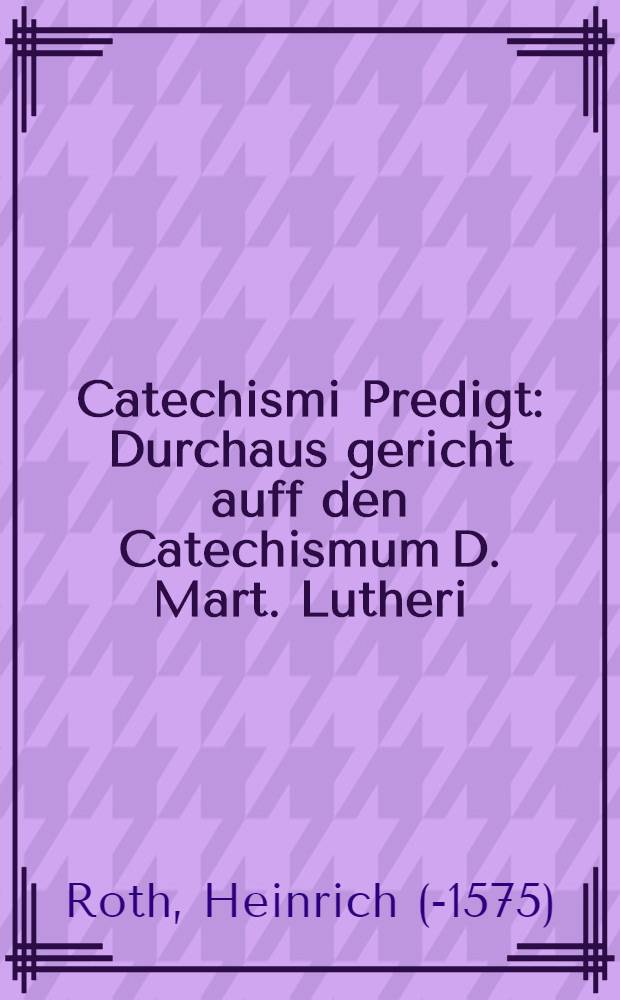 Catechismi Predigt : Durchaus gericht auff den Catechismum D. Mart. Lutheri