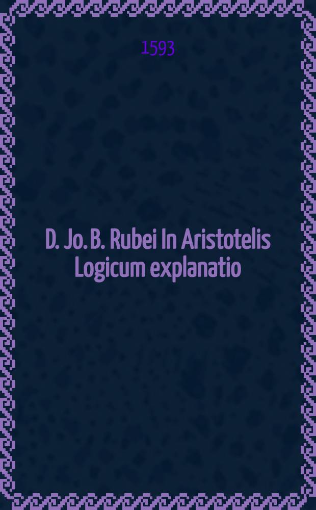 D. Jo. B. Rubei In Aristotelis Logicum explanatio
