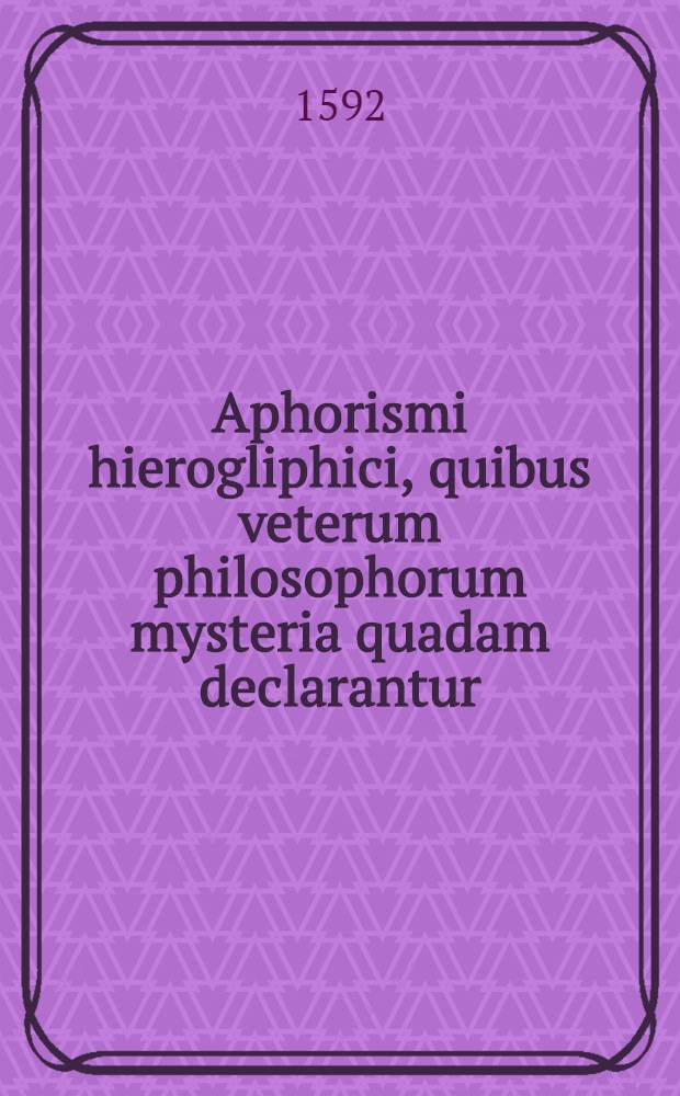 Aphorismi hierogliphici, quibus veterum philosophorum mysteria quadam declarantur