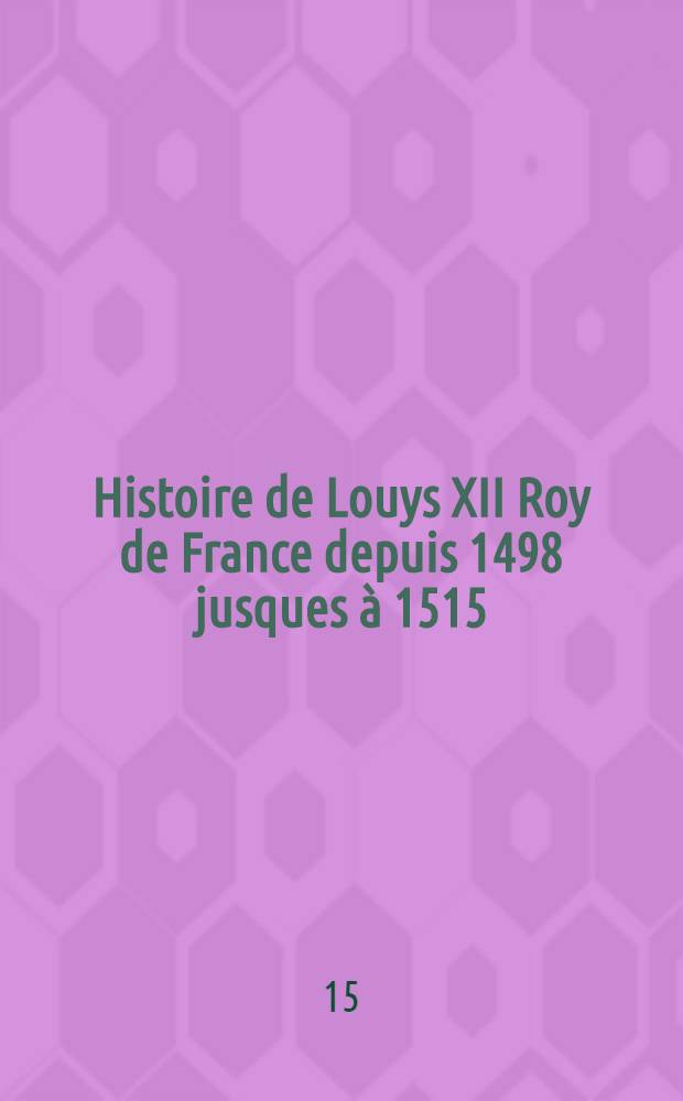 Histoire de Louys XII Roy de France depuis 1498 jusques à 1515