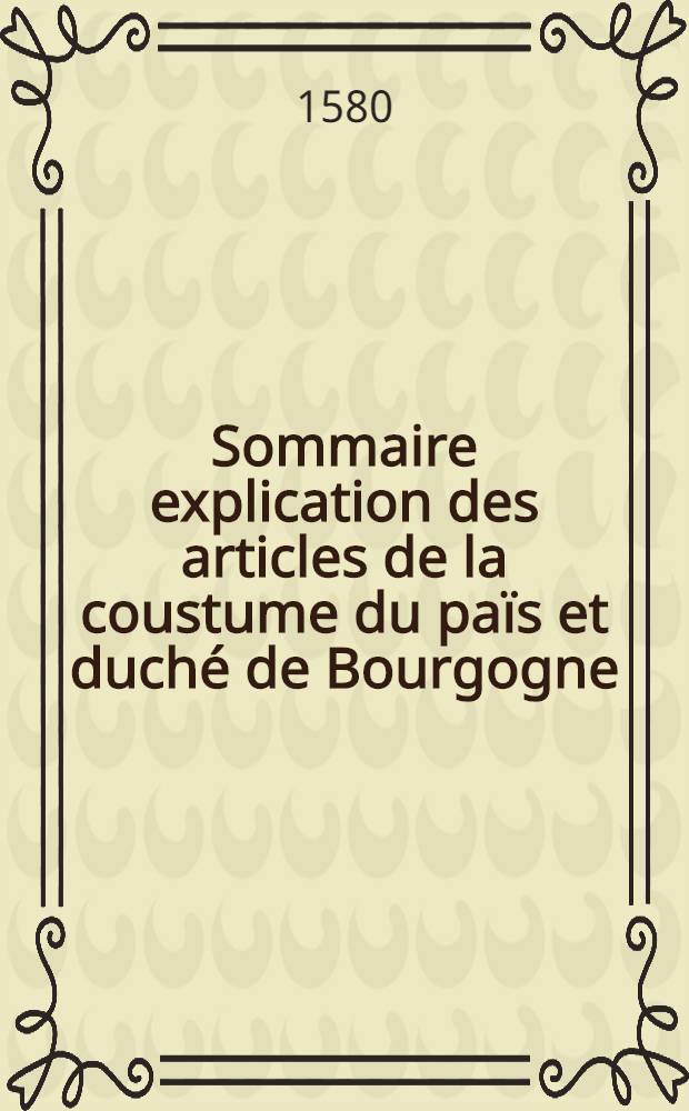 Sommaire explication des articles de la coustume du païs et duché de Bourgogne