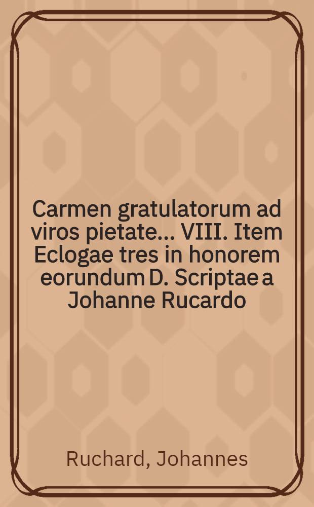 Carmen gratulatorum ad viros pietate ... VIII. Item Eclogae tres in honorem eorundum D. Scriptae a Johanne Rucardo