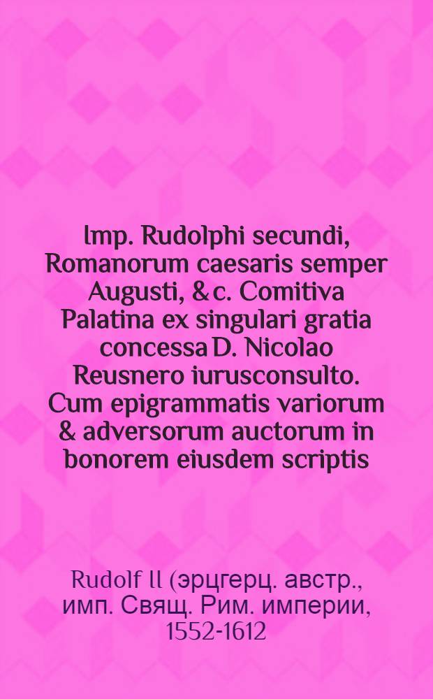 Imp. Rudolphi secundi, Romanorum caesaris semper Augusti, & c. Comitiva Palatina ex singulari gratia concessa D. Nicolao Reusnero iurusconsulto. Cum epigrammatis variorum & adversorum auctorum in bonorem eiusdem scriptis