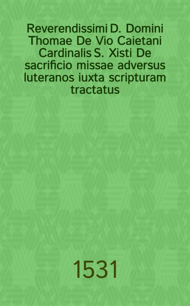 Reverendissimi D. Domini Thomae De Vio Caietani Cardinalis S. Xisti De sacrificio missae adversus luteranos iuxta scripturam tractatus
