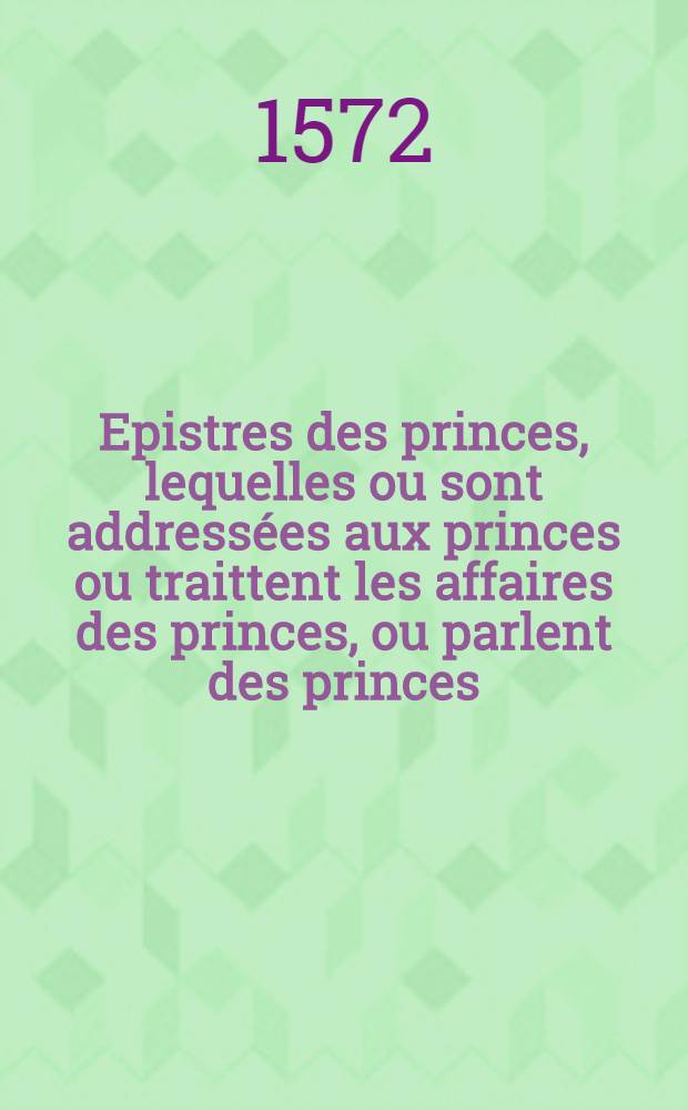 Epistres des princes, lequelles ou sont address&eacute;es aux princes ou traittent les affaires des princes, ou parlent des princes