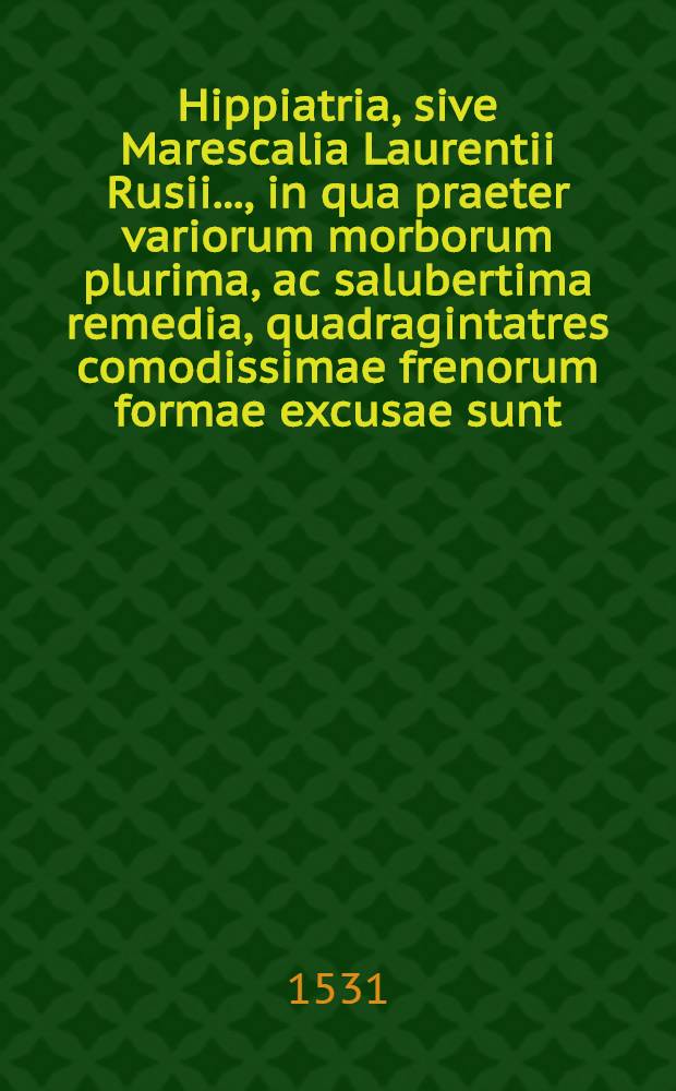 Hippiatria, sive Marescalia Laurentii Rusii ..., in qua praeter variorum morborum plurima, ac salubertima remedia, quadragintatres comodissimae frenorum formae excusae sunt, ut nullum tam novo oris vitio laborantem equum invenias, cui non hinc occurente possis