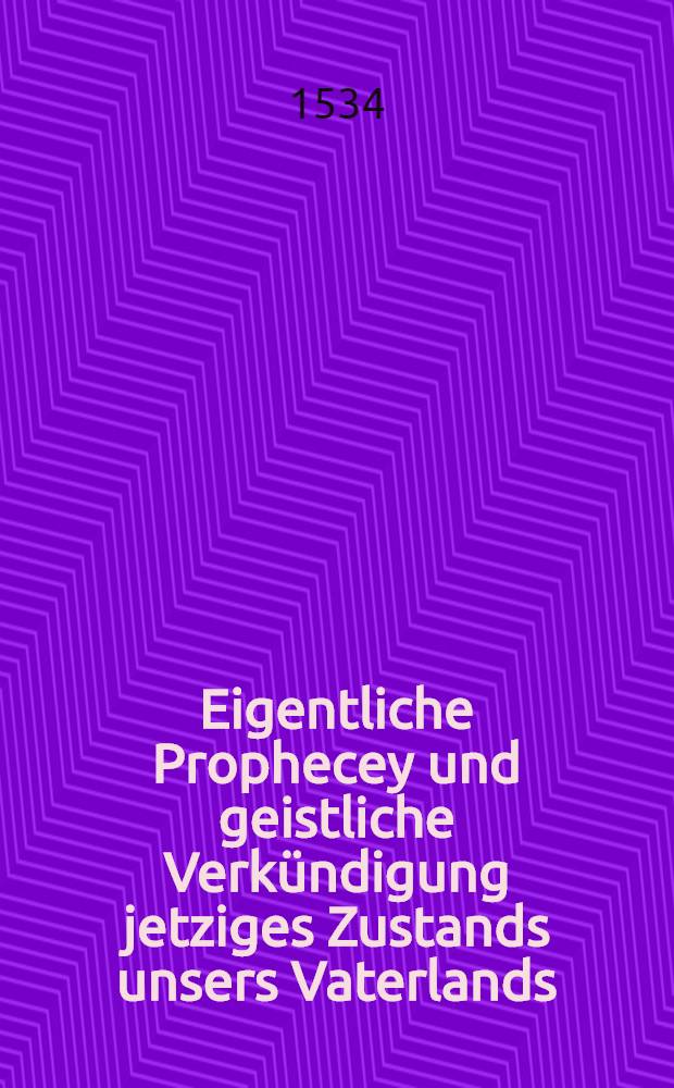 Eigentliche Prophecey und geistliche Verkündigung jetziges Zustands unsers Vaterlands