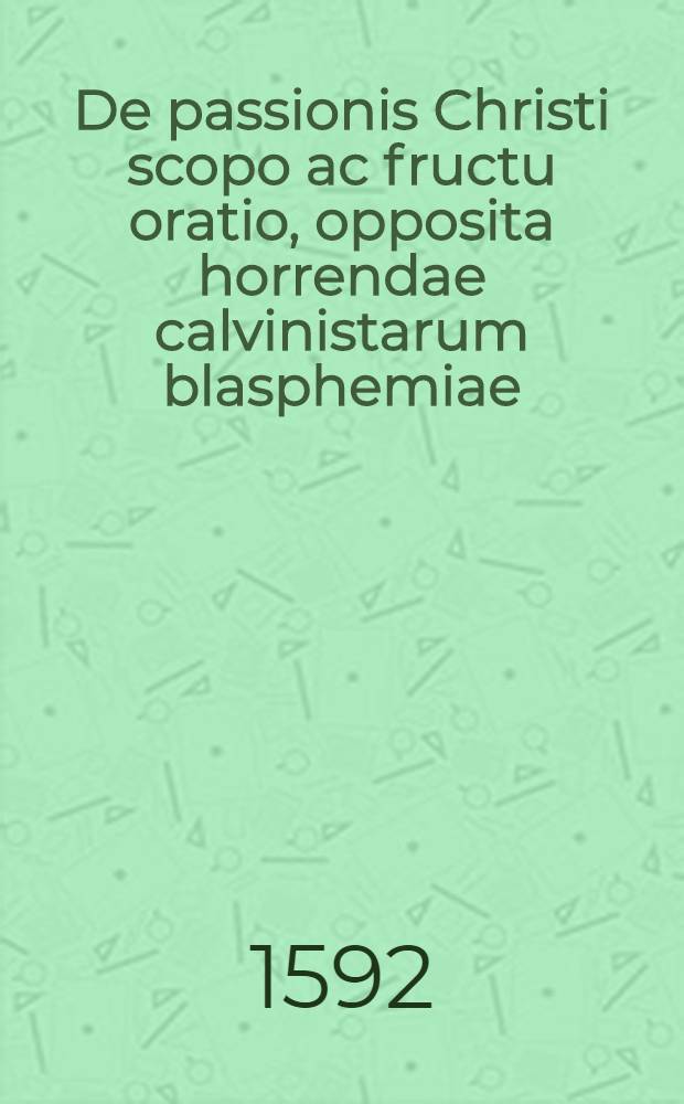 De passionis Christi scopo ac fructu oratio, opposita horrendae calvinistarum blasphemiae