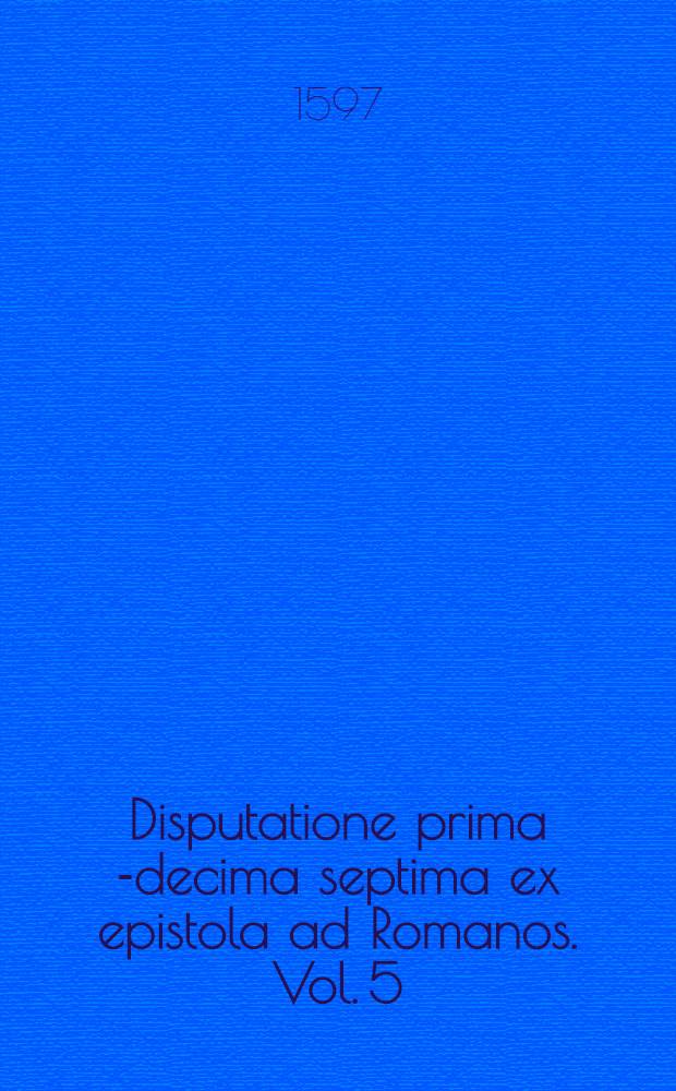 Disputatione prima[-decima septima] ex epistola ad Romanos. Vol. 5