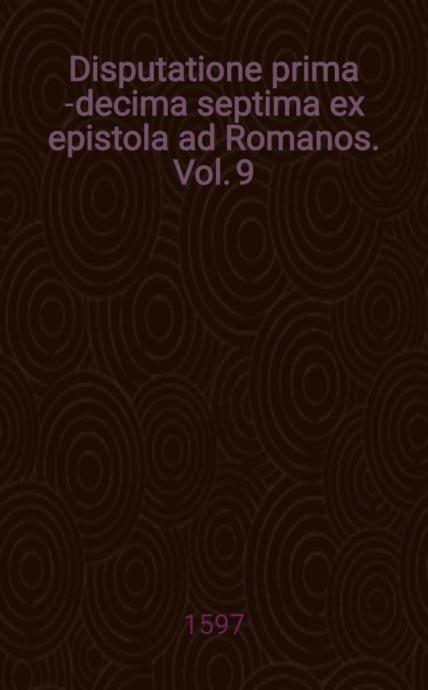 Disputatione prima[-decima septima] ex epistola ad Romanos. Vol. 9
