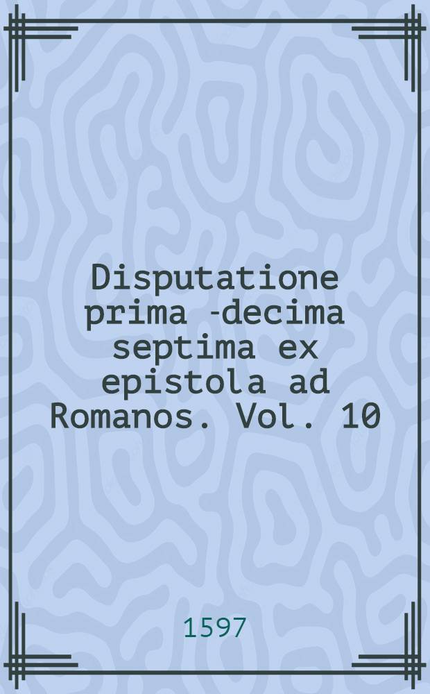 Disputatione prima[-decima septima] ex epistola ad Romanos. Vol. 10