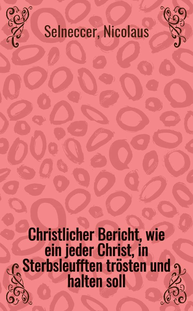 Christlicher Bericht, wie ein jeder Christ, in Sterbsleufften tr&ouml;sten und halten soll