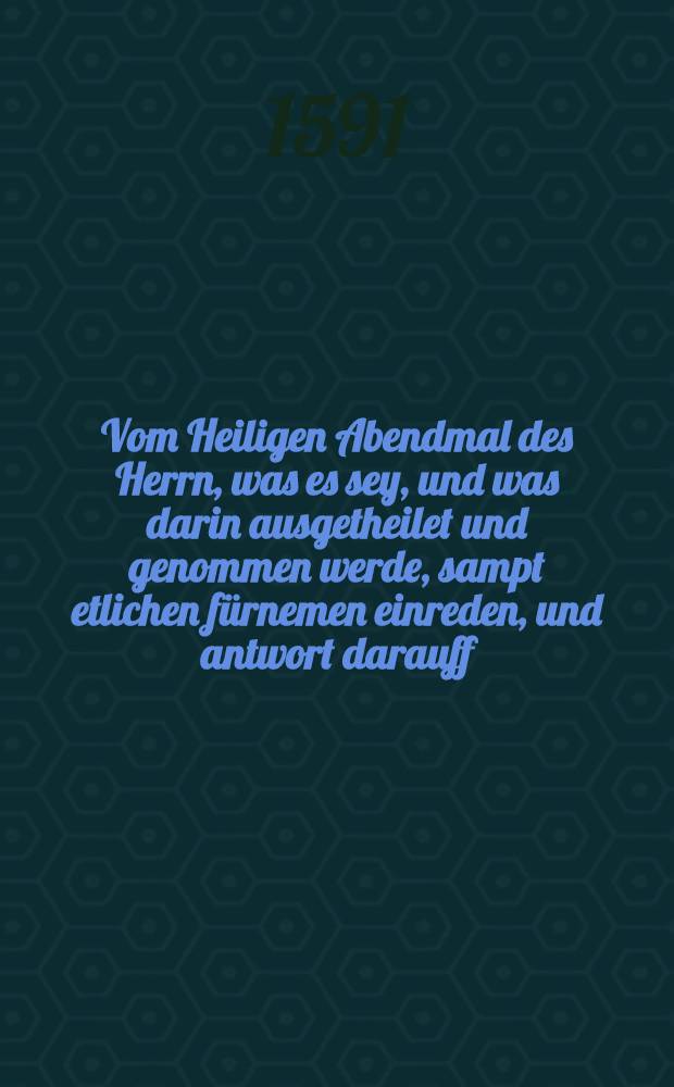 Vom Heiligen Abendmal des Herrn, was es sey, und was darin ausgetheilet und genommen werde, sampt etlichen fürnemen einreden, und antwort darauff : Widerholete kurtze ind letzte Bekentnis, und Testament