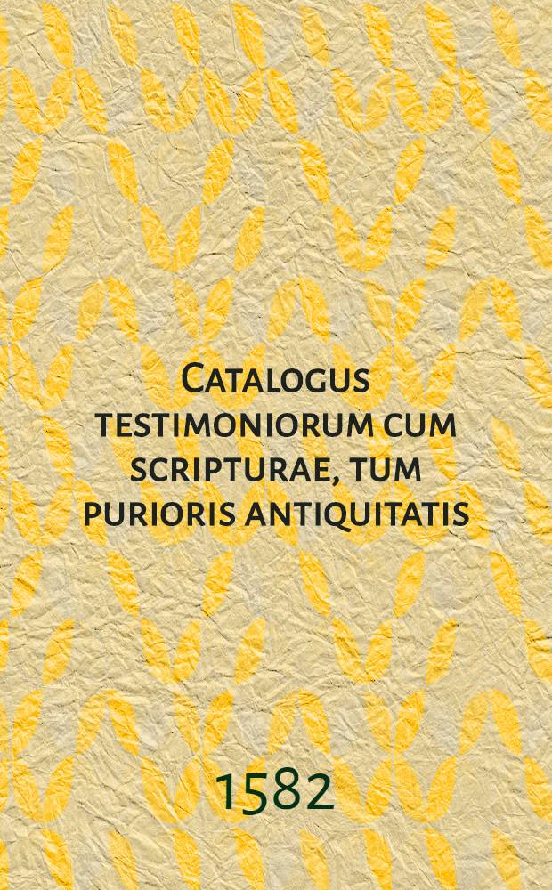 Catalogus testimoniorum cum scripturae, tum purioris antiquitatis = Vorzdeichnis der Zeugnissen Heiliger Schrifft, und der alten reiner Kirchen Lehrer, wie dieselbigen von der Person, und Göttlichen Maiestet der Menschlichen Natur unsers Herrn Jesu Christi, zur Rechten der Allmechtigen Krafft Gottes eingesetzt gelehret und geredt haben : Ostendentium, quid utraque non modo de persona deque divina maiestate humanae naturae Domine nostri Iesu Christi evectae ad dexteram omnipotentiae Dei, tradiderit, sed etiam quibus loquendi formulis visa est // [Aus der christlichen Concordia ...]