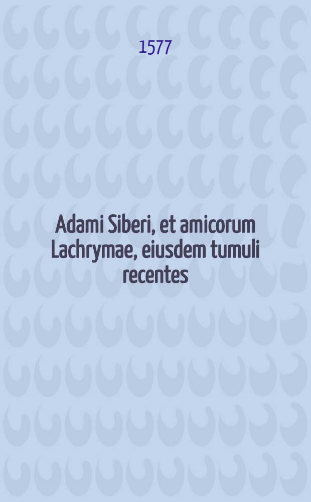 Adami Siberi, et amicorum Lachrymae, eiusdem tumuli recentes