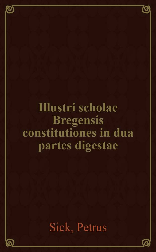 Illustri scholae Bregensis constitutiones in dua partes digestae