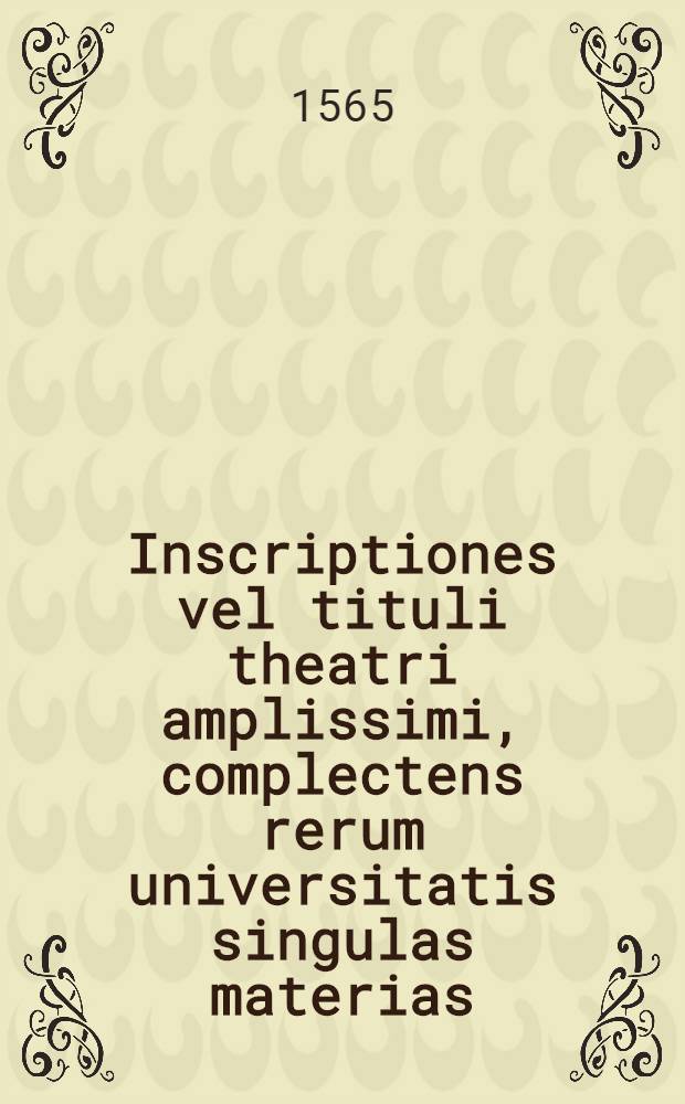 Inscriptiones vel tituli theatri amplissimi, complectens rerum universitatis singulas materias