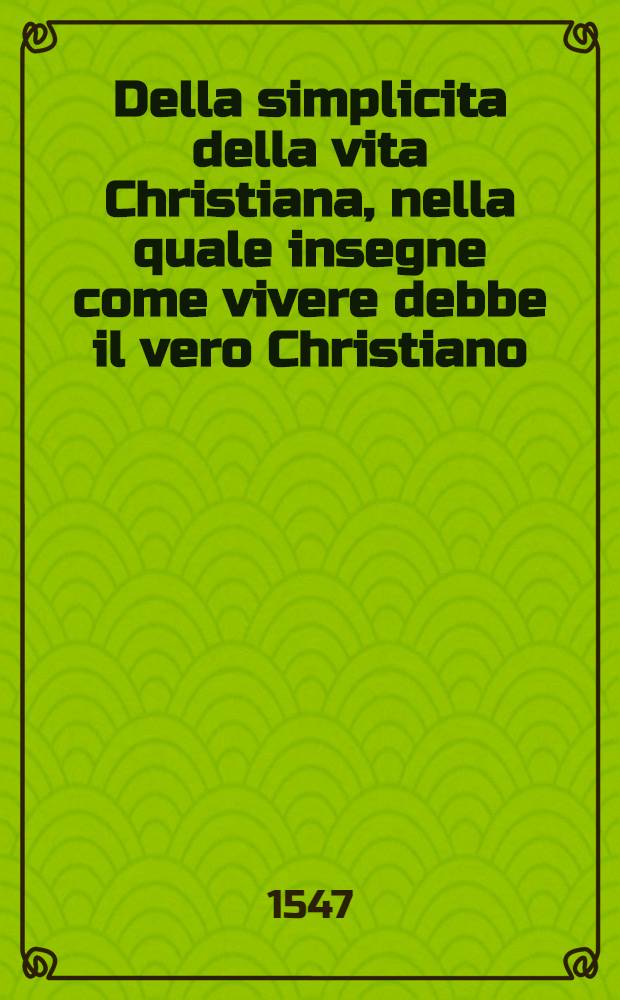 Della simplicita della vita Christiana, nella quale insegne come vivere debbe il vero Christiano