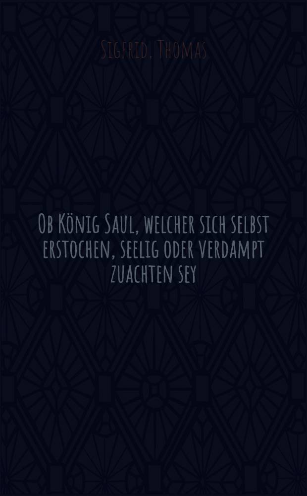 Ob König Saul, welcher sich selbst erstochen, seelig oder verdampt zuachten sey