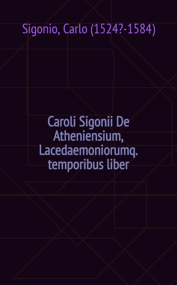 Caroli Sigonii De Atheniensium, Lacedaemoniorumq. temporibus liber