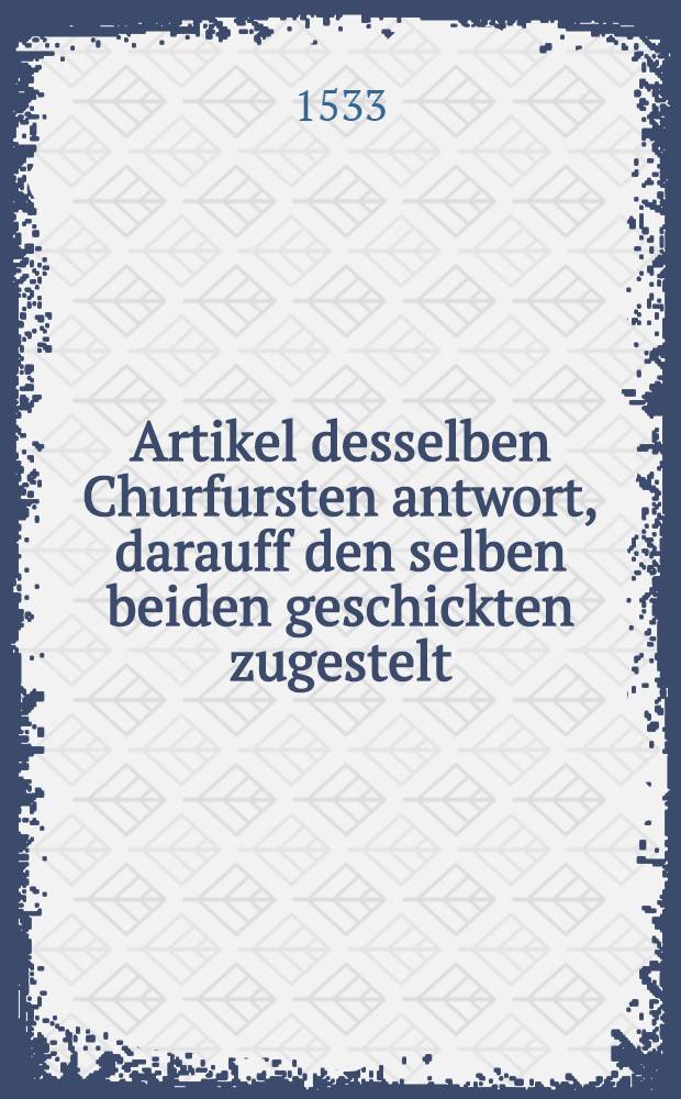 Artikel desselben Churfursten antwort, darauff den selben beiden geschickten zugestelt // R&ouml;mischer Kayserlicher Maiestat ... geschickten werbung ...