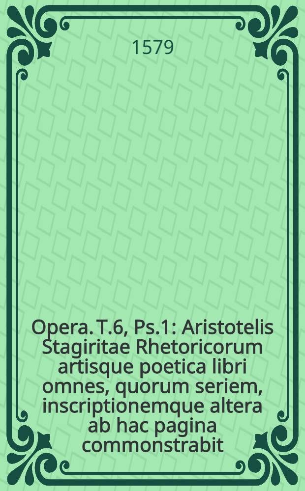 [Opera]. T.6, Ps.1 : Aristotelis Stagiritae Rhetoricorum artisque poetica libri omnes, quorum seriem, inscriptionemque altera ab hac pagina commonstrabit