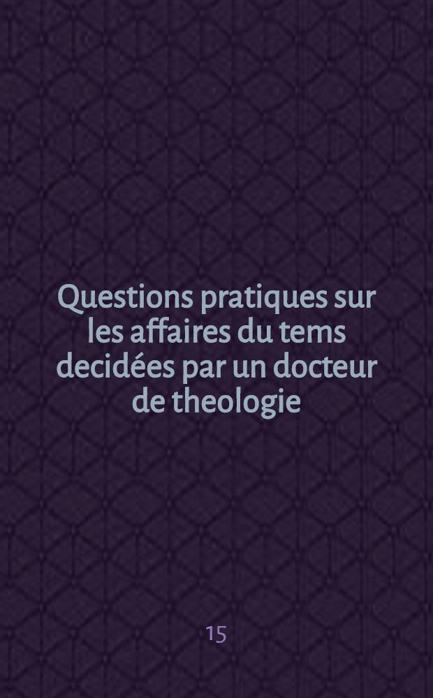 Questions pratiques sur les affaires du tems decidées par un docteur de theologie