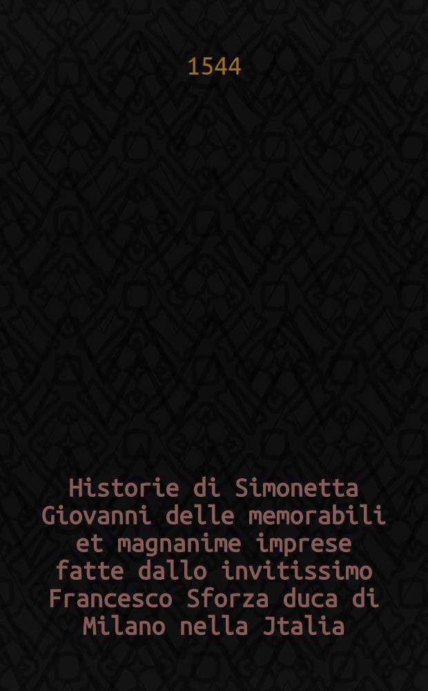 Historie di Simonetta Giovanni delle memorabili et magnanime imprese fatte dallo invitissimo Francesco Sforza duca di Milano nella Jtalia
