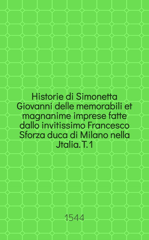 Historie di Simonetta Giovanni delle memorabili et magnanime imprese fatte dallo invitissimo Francesco Sforza duca di Milano nella Jtalia. T. 1