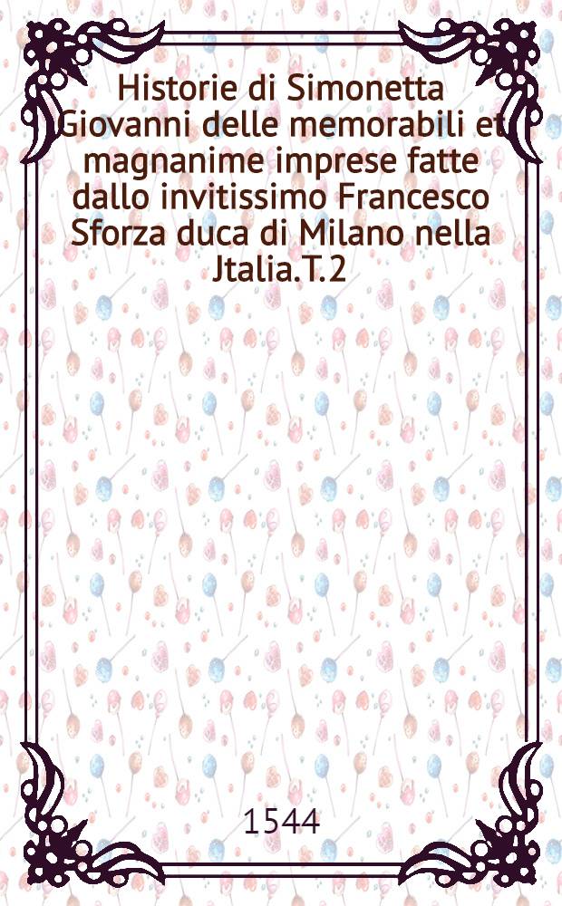 Historie di Simonetta Giovanni delle memorabili et magnanime imprese fatte dallo invitissimo Francesco Sforza duca di Milano nella Jtalia. T. 2