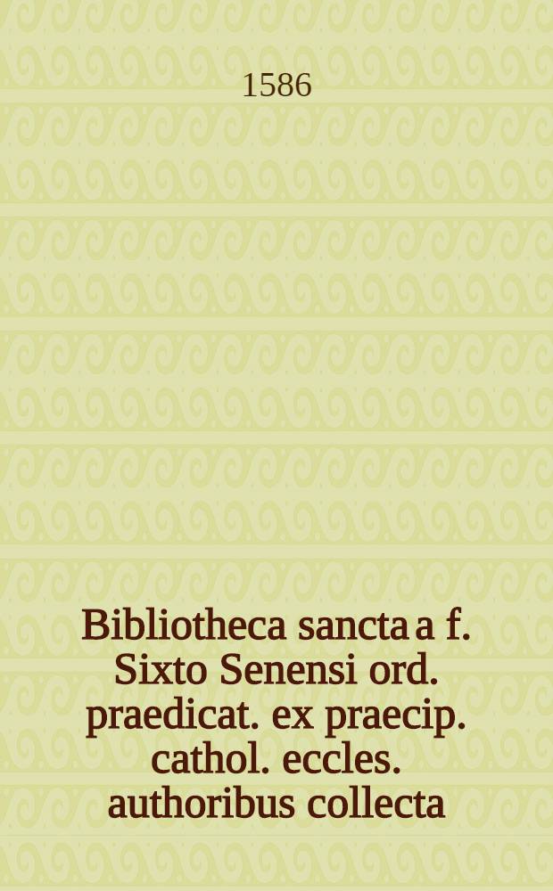 Bibliotheca sancta a f. Sixto Senensi ord. praedicat. ex praecip. cathol. eccles. authoribus collecta