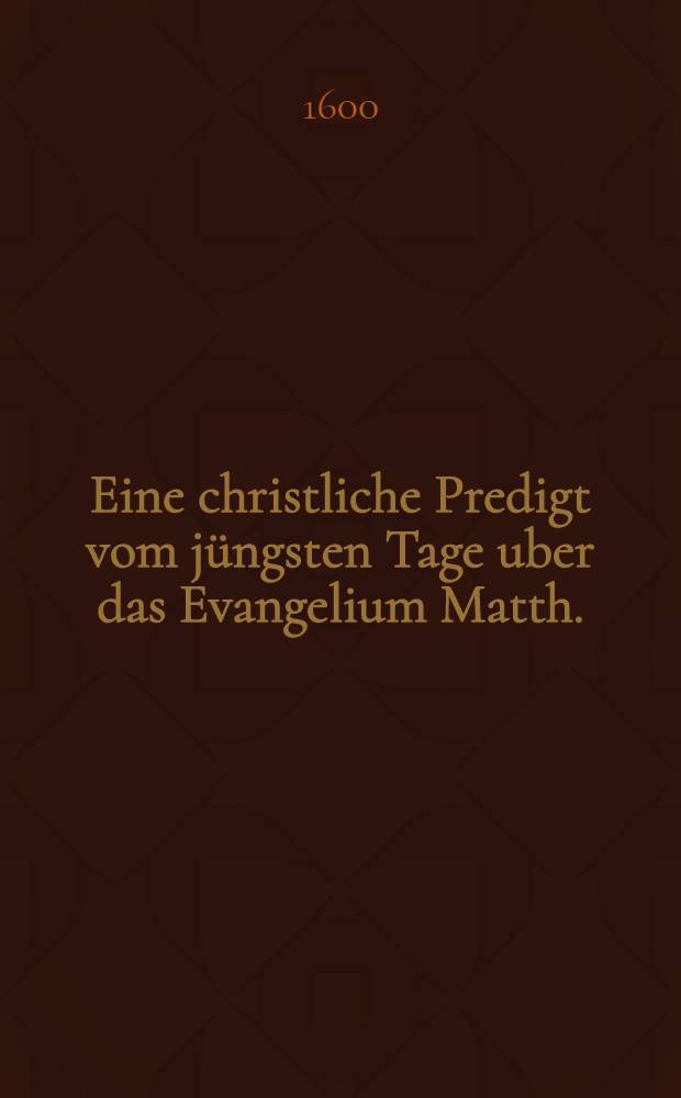 Eine christliche Predigt vom jüngsten Tage uber das Evangelium Matth.