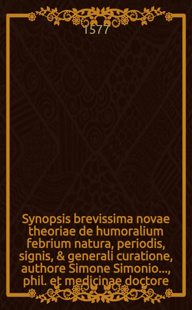 Synopsis brevissima novae theoriae de humoralium febrium natura, periodis, signis, & generali curatione, authore Simone Simonio ..., phil. et medicinae doctore, ac professore & medico electorali, in Academia Lipsica, cuius paulo post copiosissima & accuratissima consequentur hypomnemata. Annexa quoque affinitate tractationis est, brevis eiusdem de humorum differentijs disputatio, nec non Examen sententiae a Brunone Seidelio Erphordiense medico, latae, de ijs quae Laurentius Iubertus ad explicandam febrium humoralium naturam & materiam disputavit